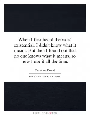 When I first heard the word existential, I didn't know what it meant. But then I found out that no one knows what it means, so now I use it all the time Picture Quote #1