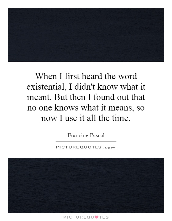 When I first heard the word existential, I didn't know what it meant. But then I found out that no one knows what it means, so now I use it all the time Picture Quote #1