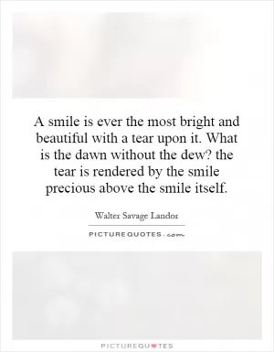 A smile is ever the most bright and beautiful with a tear upon it. What is the dawn without the dew? the tear is rendered by the smile precious above the smile itself Picture Quote #1