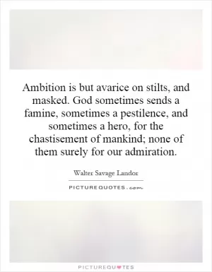 Ambition is but avarice on stilts, and masked. God sometimes sends a famine, sometimes a pestilence, and sometimes a hero, for the chastisement of mankind; none of them surely for our admiration Picture Quote #1