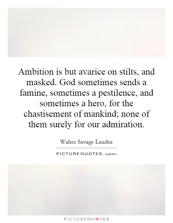 Ambition is but avarice on stilts, and masked. God sometimes sends a famine, sometimes a pestilence, and sometimes a hero, for the chastisement of mankind; none of them surely for our admiration Picture Quote #1