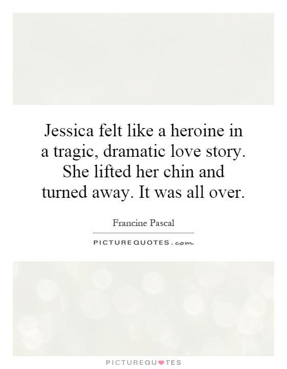 Jessica felt like a heroine in a tragic, dramatic love story. She lifted her chin and turned away. It was all over Picture Quote #1