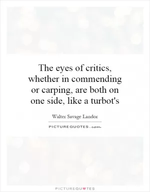 The eyes of critics, whether in commending or carping, are both on one side, like a turbot's Picture Quote #1