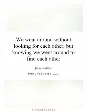 We went around without looking for each other, but knowing we went around to find each other Picture Quote #1