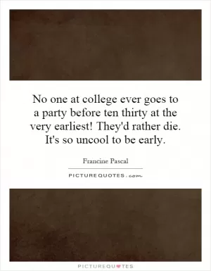 No one at college ever goes to a party before ten thirty at the very earliest! They'd rather die. It's so uncool to be early Picture Quote #1