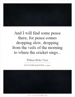 And I will find some peace there, for peace comes dropping slow, dropping from the veils of the morning to where the cricket sings Picture Quote #1