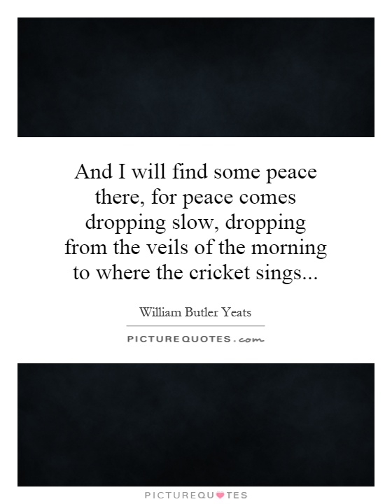 And I will find some peace there, for peace comes dropping slow, dropping from the veils of the morning to where the cricket sings Picture Quote #1