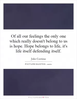 Of all our feelings the only one which really doesn't belong to us is hope. Hope belongs to life, it's life itself defending itself Picture Quote #1