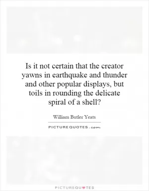 Is it not certain that the creator yawns in earthquake and thunder and other popular displays, but toils in rounding the delicate spiral of a shell? Picture Quote #1