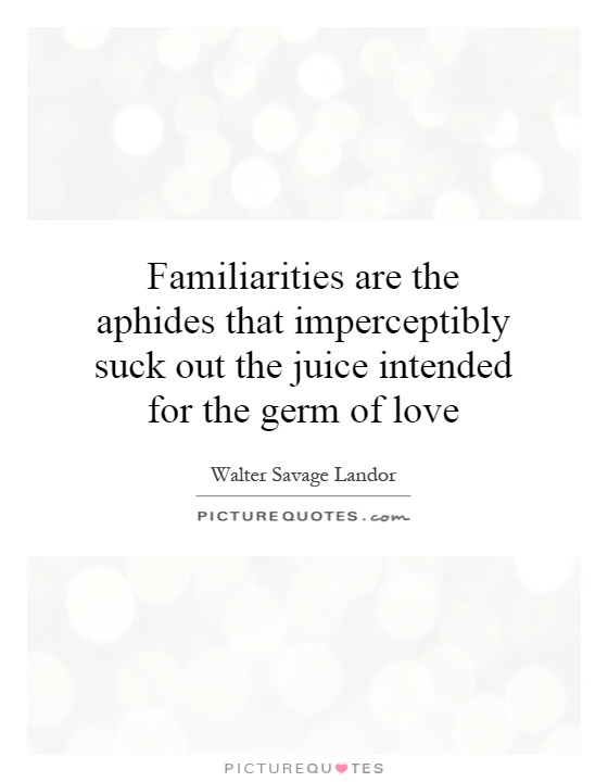 Familiarities are the aphides that imperceptibly suck out the juice intended for the germ of love Picture Quote #1