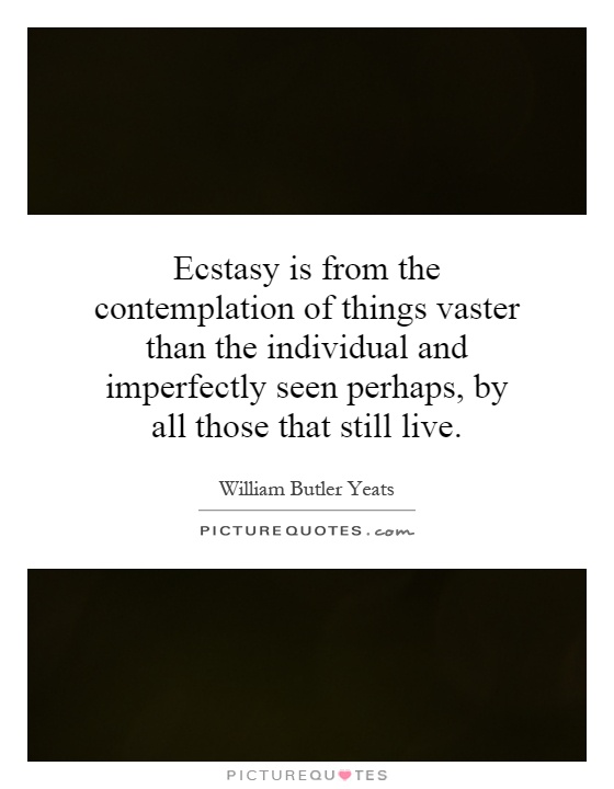 Ecstasy is from the contemplation of things vaster than the individual and imperfectly seen perhaps, by all those that still live Picture Quote #1