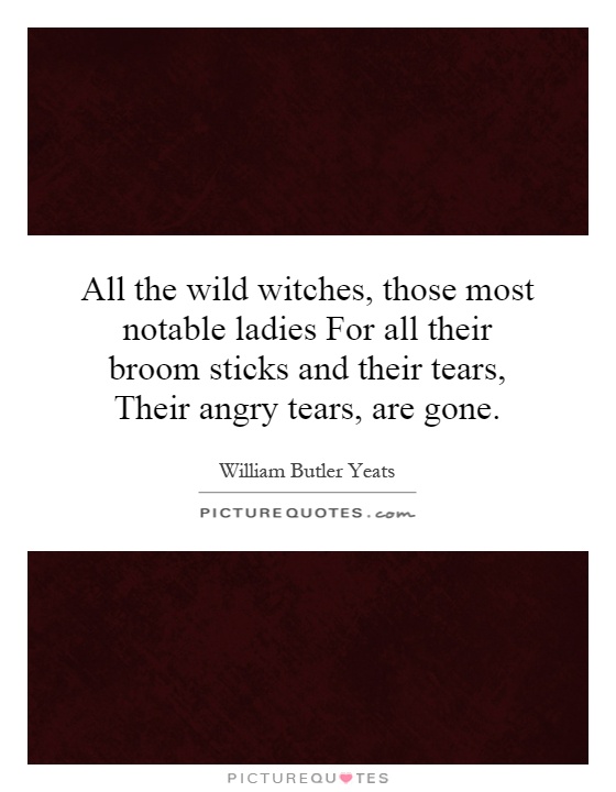All the wild witches, those most notable ladies For all their broom sticks and their tears, Their angry tears, are gone Picture Quote #1