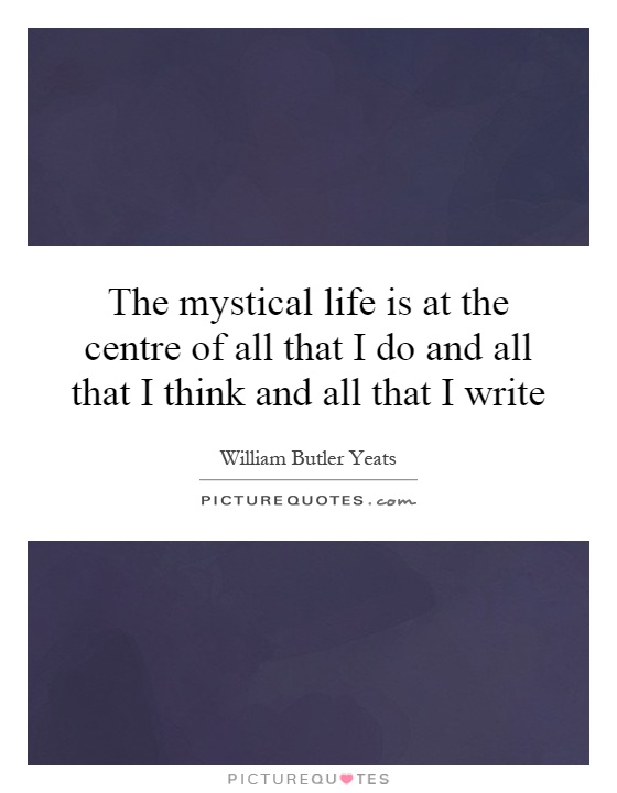 The mystical life is at the centre of all that I do and all that I think and all that I write Picture Quote #1