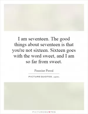 I am seventeen. The good things about seventeen is that you're not sixteen. Sixteen goes with the word sweet, and I am so far from sweet Picture Quote #1