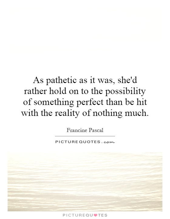 As pathetic as it was, she'd rather hold on to the possibility of something perfect than be hit with the reality of nothing much Picture Quote #1