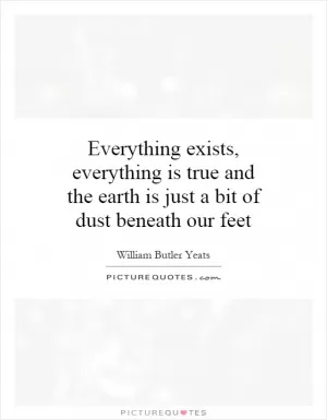 Everything exists, everything is true and the earth is just a bit of dust beneath our feet Picture Quote #1
