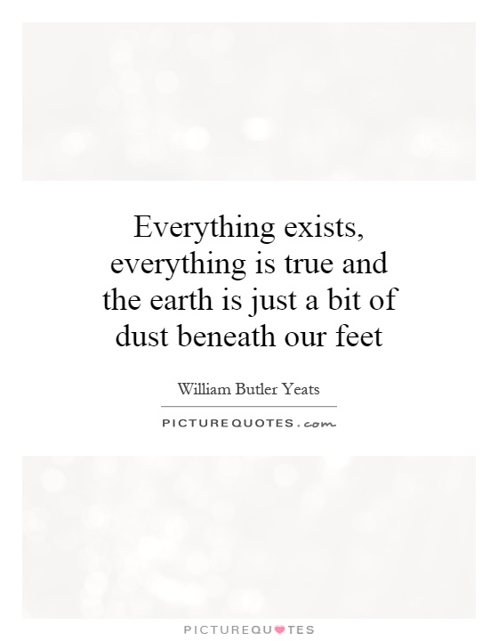 Everything exists, everything is true and the earth is just a bit of dust beneath our feet Picture Quote #1