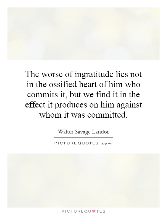 The worse of ingratitude lies not in the ossified heart of him who commits it, but we find it in the effect it produces on him against whom it was committed Picture Quote #1