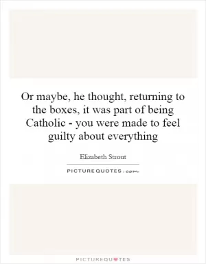 Or maybe, he thought, returning to the boxes, it was part of being Catholic - you were made to feel guilty about everything Picture Quote #1