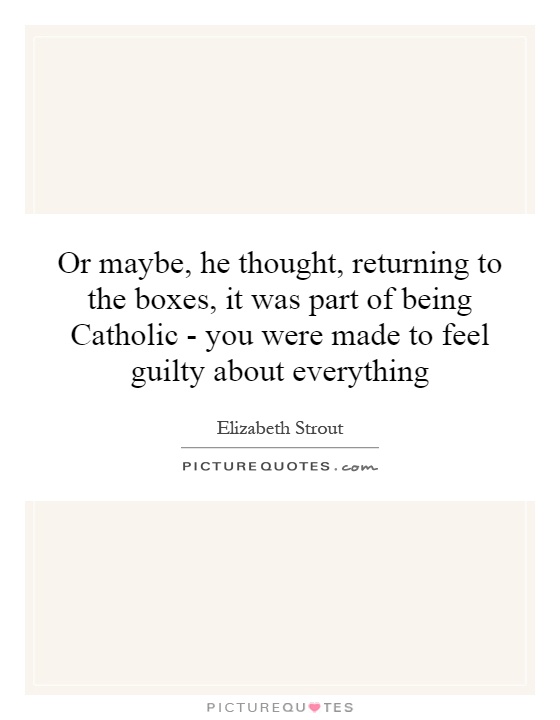 Or maybe, he thought, returning to the boxes, it was part of being Catholic - you were made to feel guilty about everything Picture Quote #1