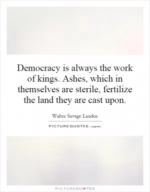 Democracy is always the work of kings. Ashes, which in themselves are sterile, fertilize the land they are cast upon Picture Quote #1