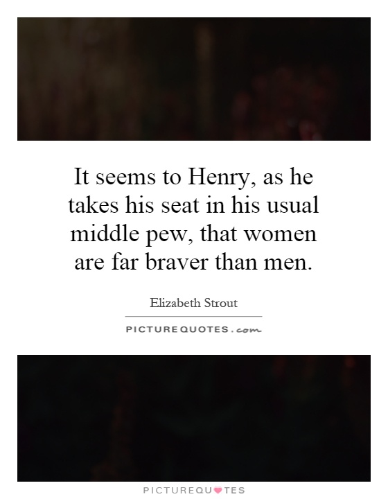 It seems to Henry, as he takes his seat in his usual middle pew, that women are far braver than men Picture Quote #1