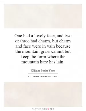 One had a lovely face, and two or three had charm, but charm and face were in vain because the mountain grass cannot but keep the form where the mountain hare has lain Picture Quote #1