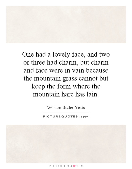 One had a lovely face, and two or three had charm, but charm and face were in vain because the mountain grass cannot but keep the form where the mountain hare has lain Picture Quote #1