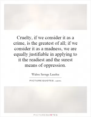 Cruelty, if we consider it as a crime, is the greatest of all; if we consider it as a madness, we are equally justifiable in applying to it the readiest and the surest means of oppression Picture Quote #1