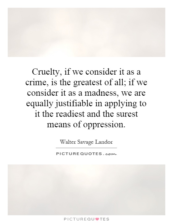 Cruelty, if we consider it as a crime, is the greatest of all; if we consider it as a madness, we are equally justifiable in applying to it the readiest and the surest means of oppression Picture Quote #1