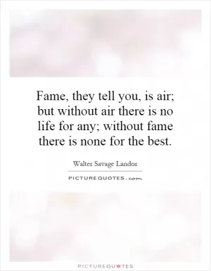 Fame, they tell you, is air; but without air there is no life for any; without fame there is none for the best Picture Quote #1
