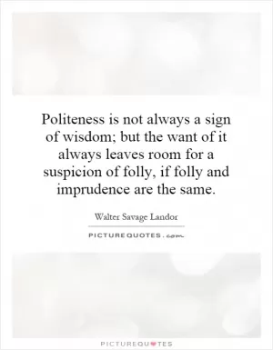 Politeness is not always a sign of wisdom; but the want of it always leaves room for a suspicion of folly, if folly and imprudence are the same Picture Quote #1