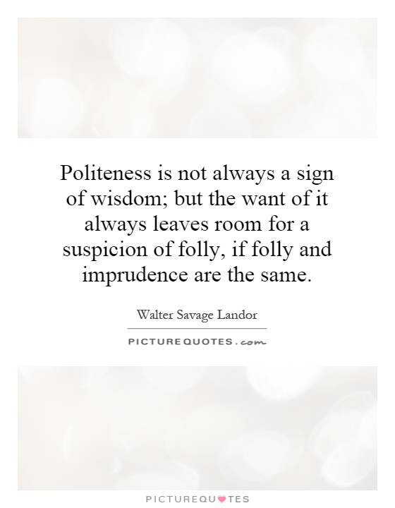 Politeness is not always a sign of wisdom; but the want of it always leaves room for a suspicion of folly, if folly and imprudence are the same Picture Quote #1