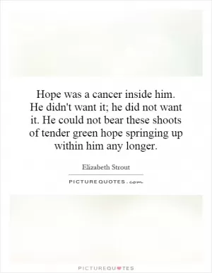 Hope was a cancer inside him. He didn't want it; he did not want it. He could not bear these shoots of tender green hope springing up within him any longer Picture Quote #1