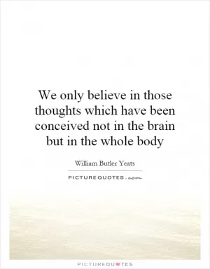 We only believe in those thoughts which have been conceived not in the brain but in the whole body Picture Quote #1