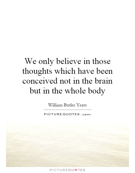 We only believe in those thoughts which have been conceived not in the brain but in the whole body Picture Quote #1
