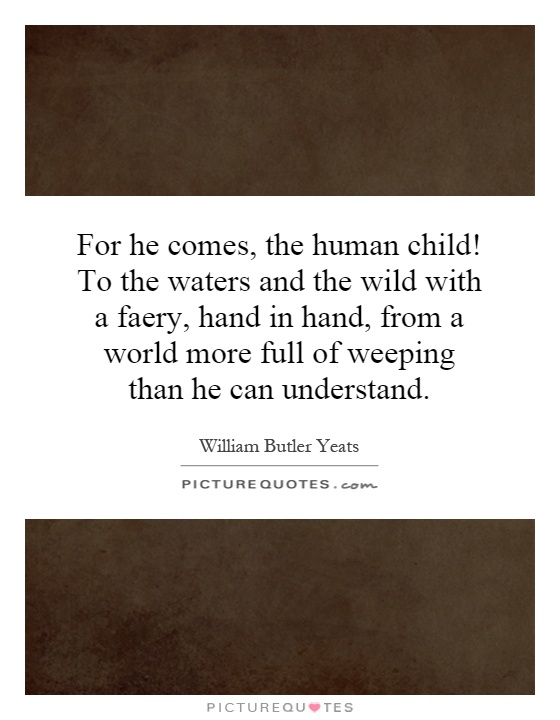 For he comes, the human child! To the waters and the wild with a faery, hand in hand, from a world more full of weeping than he can understand Picture Quote #1