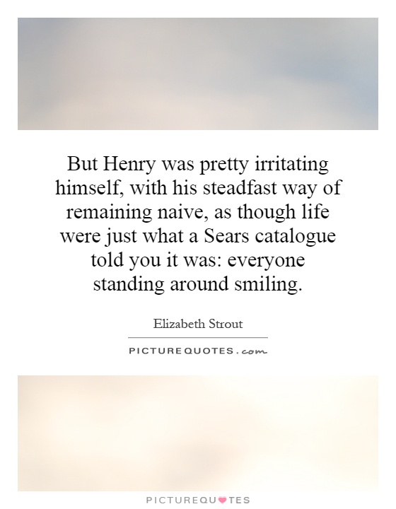 But Henry was pretty irritating himself, with his steadfast way of remaining naive, as though life were just what a Sears catalogue told you it was: everyone standing around smiling Picture Quote #1