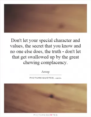 Don't let your special character and values, the secret that you know and no one else does, the truth - don't let that get swallowed up by the great chewing complacency Picture Quote #1