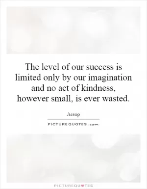 The level of our success is limited only by our imagination and no act of kindness, however small, is ever wasted Picture Quote #1