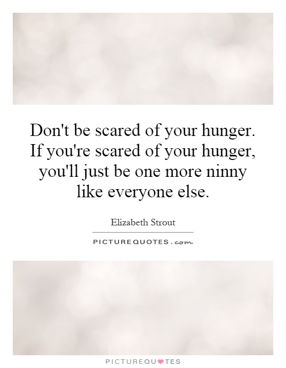 Don't be scared of your hunger. If you're scared of your hunger, you'll just be one more ninny like everyone else Picture Quote #1