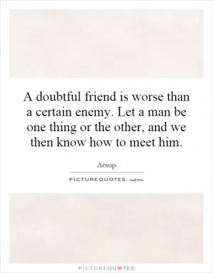 A doubtful friend is worse than a certain enemy. Let a man be one thing or the other, and we then know how to meet him Picture Quote #1