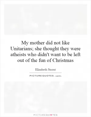 My mother did not like Unitarians; she thought they were atheists who didn't want to be left out of the fun of Christmas Picture Quote #1
