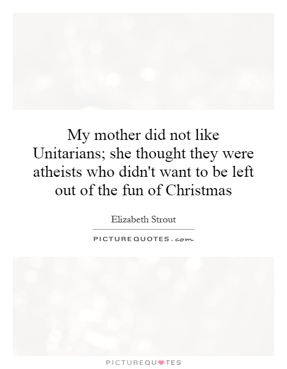 My mother did not like Unitarians; she thought they were atheists who didn't want to be left out of the fun of Christmas Picture Quote #1