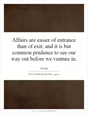Affairs are easier of entrance than of exit; and it is but common prudence to see our way out before we venture in Picture Quote #1