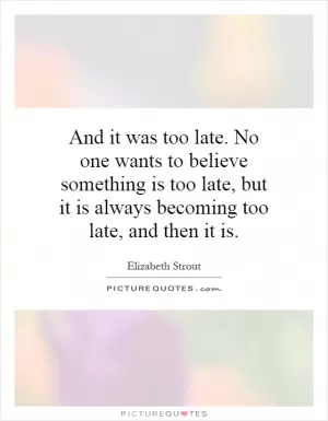 And it was too late. No one wants to believe something is too late, but it is always becoming too late, and then it is Picture Quote #1