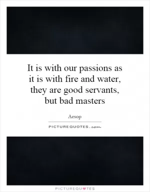 It is with our passions as it is with fire and water, they are good servants, but bad masters Picture Quote #1