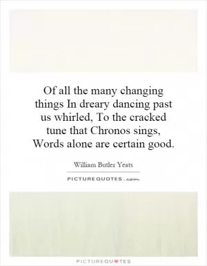 Of all the many changing things In dreary dancing past us whirled, To the cracked tune that Chronos sings, Words alone are certain good Picture Quote #1