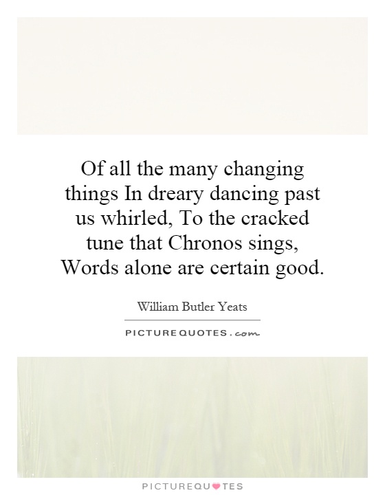 Of all the many changing things In dreary dancing past us whirled, To the cracked tune that Chronos sings, Words alone are certain good Picture Quote #1