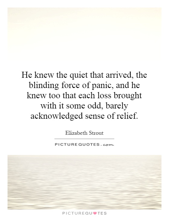 He knew the quiet that arrived, the blinding force of panic, and he knew too that each loss brought with it some odd, barely acknowledged sense of relief Picture Quote #1